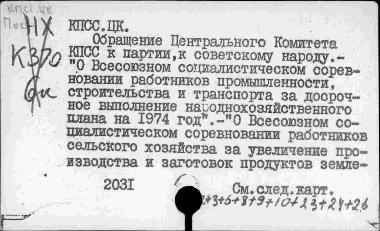 ﻿Обращение Центрального Комитета КПСС к партии,к советскому народу.-"О Всесоюзном социалистическом соревновании работников промышленности, строительства и транспорта за досрочное выполнение народнохозяйственного плана на 1974 год1*.-"О Всесоюзном социалистическом соревновании работников сельского хозяйства за увеличение производства и заготовок продуктов земле-
2031	См. след. карт.